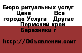 Бюро ритуальных услуг › Цена ­ 3 000 - Все города Услуги » Другие   . Пермский край,Березники г.